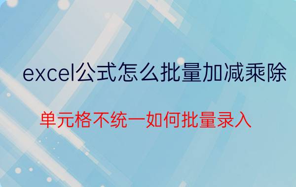 excel公式怎么批量加减乘除 单元格不统一如何批量录入？